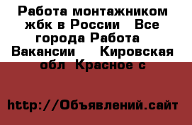 Работа монтажником жбк в России - Все города Работа » Вакансии   . Кировская обл.,Красное с.